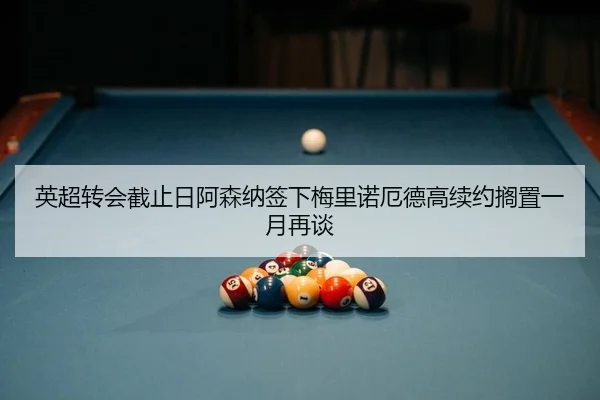 英超转会截止日阿森纳签下梅里诺厄德高续约搁置一月再谈